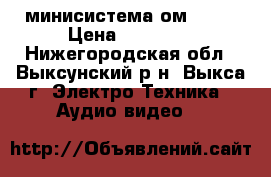 минисистема ом 6560 › Цена ­ 16 500 - Нижегородская обл., Выксунский р-н, Выкса г. Электро-Техника » Аудио-видео   